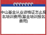 中山基金从业资格证怎么报名培训费用(基金培训报名费用)