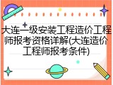 大连一级安装工程造价工程师报考资格详解(大连造价工程师报考条件)