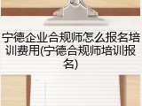 宁德企业合规师怎么报名培训费用(宁德合规师培训报名)