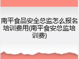南平食品安全总监怎么报名培训费用(南平食安总监培训费)