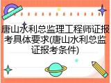 唐山水利总监理工程师证报考具体要求(唐山水利总监证报考条件)