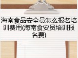海南食品安全员怎么报名培训费用(海南食安员培训报名费)