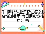 海口期货从业资格证怎么报名培训费用(海口期货资格培训费)