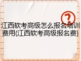 江西软考高级怎么报名培训费用(江西软考高级报名费)