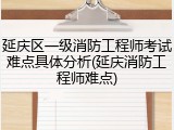 延庆区一级消防工程师考试难点具体分析(延庆消防工程师难点)