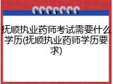 抚顺执业药师考试需要什么学历(抚顺执业药师学历要求)