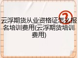 云浮期货从业资格证怎么报名培训费用(云浮期货培训费用)