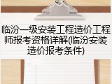 临汾一级安装工程造价工程师报考资格详解(临汾安装造价报考条件)