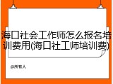 海口社会工作师怎么报名培训费用(海口社工师培训费)