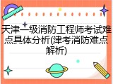 天津一级消防工程师考试难点具体分析(津考消防难点解析)