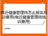宿迁健康管理师怎么报名培训费用(宿迁健康管理师培训费用)