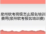 泉州软考高级怎么报名培训费用(泉州软考报名培训费)