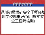 铜川初级煤矿安全工程师培训学校哪里好(铜川煤矿安全工程师培训)