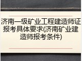 济南一级矿业工程建造师证报考具体要求(济南矿业建造师报考条件)