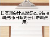 日喀则会计实操怎么报名培训费用(日喀则会计培训费用)