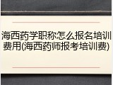 海西药学职称怎么报名培训费用(海西药师报考培训费)