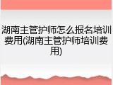 湖南主管护师怎么报名培训费用(湖南主管护师培训费用)