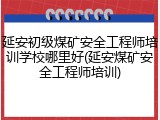 延安初级煤矿安全工程师培训学校哪里好(延安煤矿安全工程师培训)