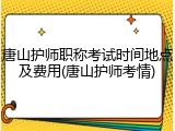 唐山护师职称考试时间地点及费用(唐山护师考情)