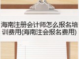 海南注册会计师怎么报名培训费用(海南注会报名费用)