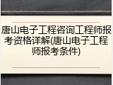 唐山电子工程咨询工程师报考资格详解(唐山电子工程师报考条件)