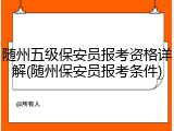 随州五级保安员报考资格详解(随州保安员报考条件)