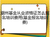 潮州基金从业资格证怎么报名培训费用(基金报名培训费)