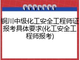 铜川中级化工安全工程师证报考具体要求(化工安全工程师报考)