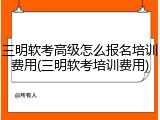 三明软考高级怎么报名培训费用(三明软考培训费用)