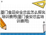厦门食品安全总监怎么报名培训费用(厦门食安总监培训费用)