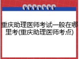 重庆助理医师考试一般在哪里考(重庆助理医师考点)
