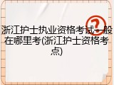 浙江护士执业资格考试一般在哪里考(浙江护士资格考点)