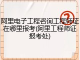 阿里电子工程咨询工程师证在哪里报考(阿里工程师证报考处)