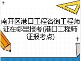 南开区港口工程咨询工程师证在哪里报考(港口工程师证报考点)
