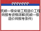 抚顺一级安装工程造价工程师报考资格详解(抚顺一级造价师报考条件)