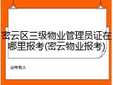 密云区三级物业管理员证在哪里报考(密云物业报考)
