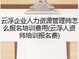 云浮企业人力资源管理师怎么报名培训费用(云浮人资师培训报名费)