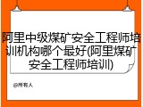 阿里中级煤矿安全工程师培训机构哪个最好(阿里煤矿安全工程师培训)
