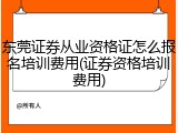 东莞证券从业资格证怎么报名培训费用(证券资格培训费用)