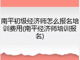 南平初级经济师怎么报名培训费用(南平经济师培训报名)