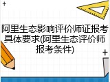 阿里生态影响评价师证报考具体要求(阿里生态评价师报考条件)