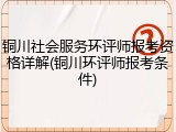 铜川社会服务环评师报考资格详解(铜川环评师报考条件)