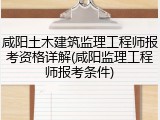 咸阳土木建筑监理工程师报考资格详解(咸阳监理工程师报考条件)