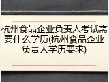 杭州食品企业负责人考试需要什么学历(杭州食品企业负责人学历要求)