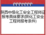 陕西中级化工安全工程师证报考具体要求(陕化工安全工程师报考条件)
