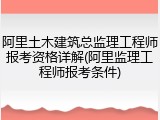 阿里土木建筑总监理工程师报考资格详解(阿里监理工程师报考条件)