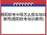 揭阳软考中级怎么报名培训费用(揭阳软考培训费用)