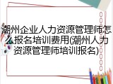 潮州企业人力资源管理师怎么报名培训费用(潮州人力资源管理师培训报名)