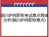 铜川护师职称考试难点具体分析(铜川护师职称难点)