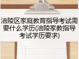 涪陵区家庭教育指导考试需要什么学历(涪陵家教指导考试学历要求)